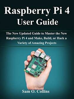 Raspberry Pi 4 User Guide: The New Updated Guide to Master the New Raspberry Pi 4 and Make, Build, or Hack a Variety of Amazing Projects